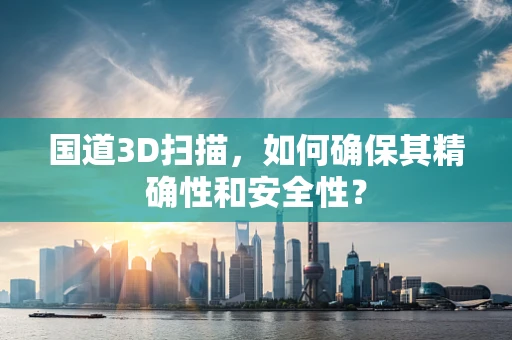 国道3D扫描，如何确保其精确性和安全性？