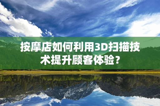 按摩店如何利用3D扫描技术提升顾客体验？