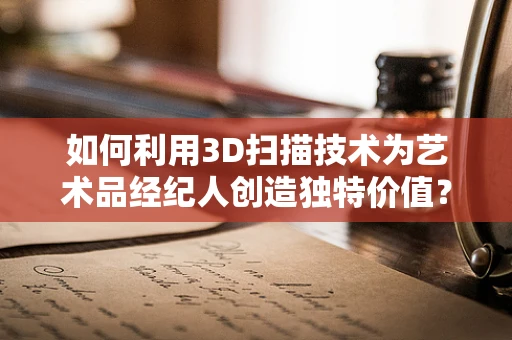 如何利用3D扫描技术为艺术品经纪人创造独特价值？
