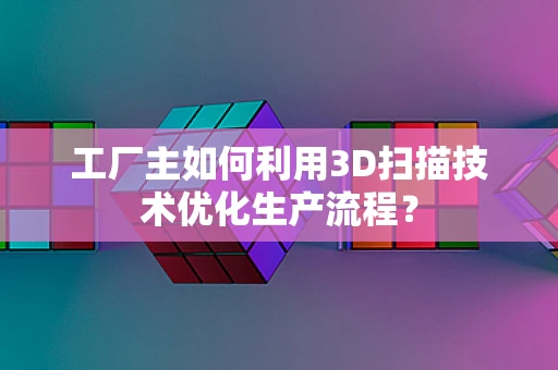 工厂主如何利用3D扫描技术优化生产流程？