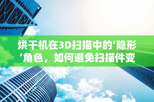 烘干机在3D扫描中的‘隐形’角色，如何避免扫描件变形？