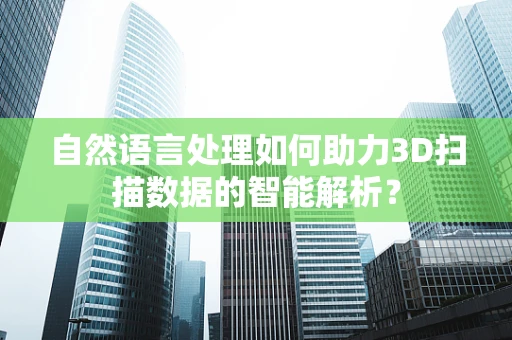自然语言处理如何助力3D扫描数据的智能解析？