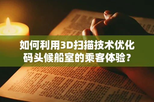 如何利用3D扫描技术优化码头候船室的乘客体验？