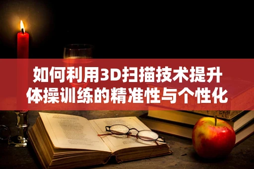 如何利用3D扫描技术提升体操训练的精准性与个性化？
