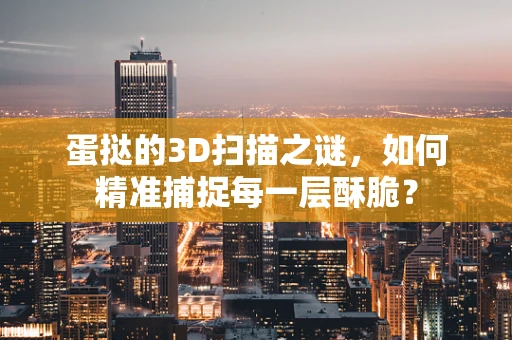 蛋挞的3D扫描之谜，如何精准捕捉每一层酥脆？