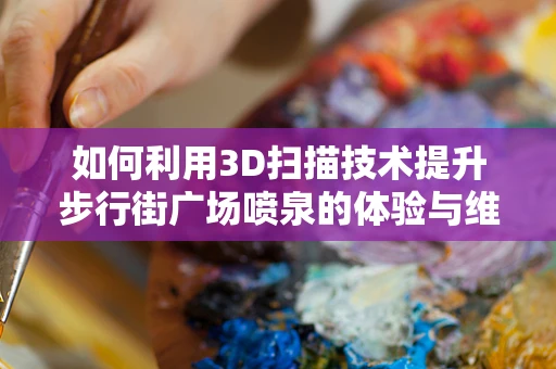 如何利用3D扫描技术提升步行街广场喷泉的体验与维护？