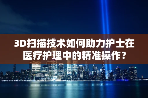 3D扫描技术如何助力护士在医疗护理中的精准操作？