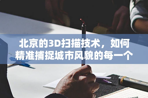 北京的3D扫描技术，如何精准捕捉城市风貌的每一个细节？