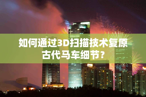 如何通过3D扫描技术复原古代马车细节？