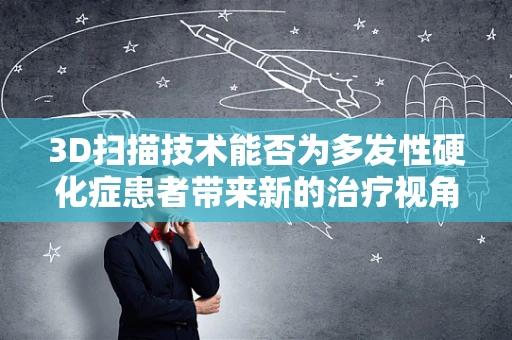 3D扫描技术能否为多发性硬化症患者带来新的治疗视角？
