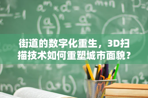 街道的数字化重生，3D扫描技术如何重塑城市面貌？