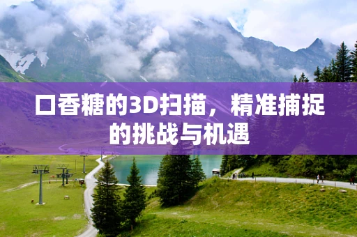 口香糖的3D扫描，精准捕捉的挑战与机遇