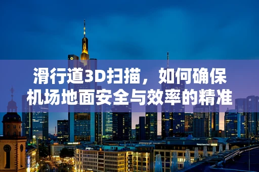 滑行道3D扫描，如何确保机场地面安全与效率的精准‘度量’？