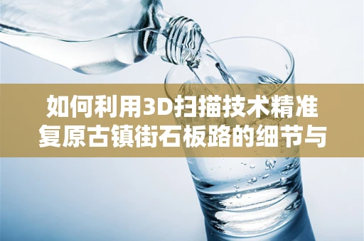 如何利用3D扫描技术精准复原古镇街石板路的细节与韵味？