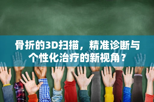 骨折的3D扫描，精准诊断与个性化治疗的新视角？