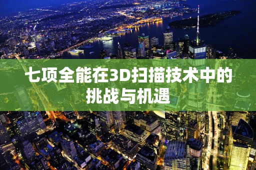 七项全能在3D扫描技术中的挑战与机遇