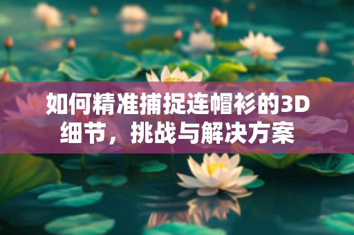 如何精准捕捉连帽衫的3D细节，挑战与解决方案