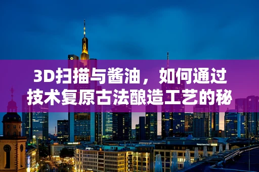 3D扫描与酱油，如何通过技术复原古法酿造工艺的秘密？