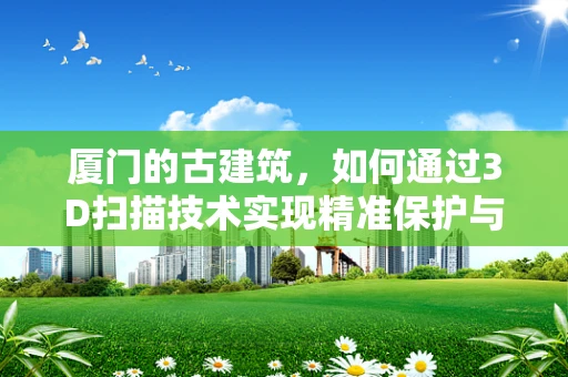 厦门的古建筑，如何通过3D扫描技术实现精准保护与传承？