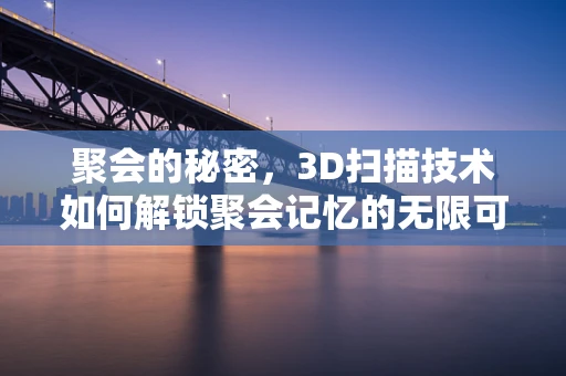 聚会的秘密，3D扫描技术如何解锁聚会记忆的无限可能？