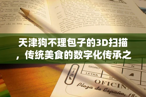 天津狗不理包子的3D扫描，传统美食的数字化传承之路？