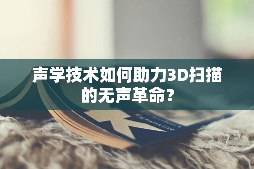 声学技术如何助力3D扫描的无声革命？