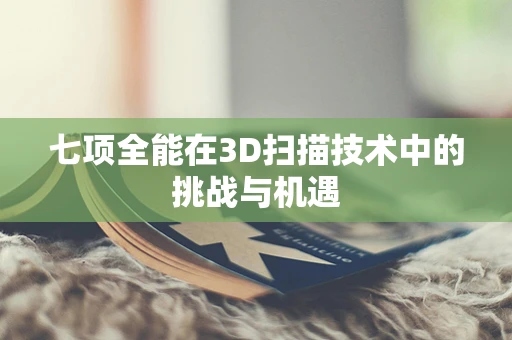 七项全能在3D扫描技术中的挑战与机遇