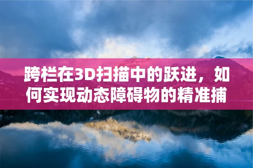 跨栏在3D扫描中的跃进，如何实现动态障碍物的精准捕捉？