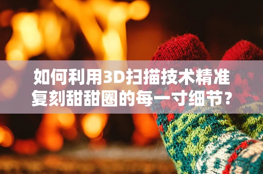 如何利用3D扫描技术精准复刻甜甜圈的每一寸细节？