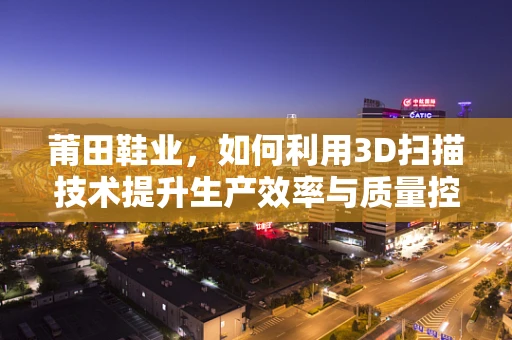 莆田鞋业，如何利用3D扫描技术提升生产效率与质量控制？