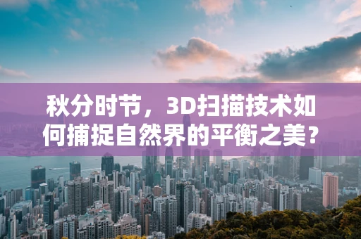 秋分时节，3D扫描技术如何捕捉自然界的平衡之美？