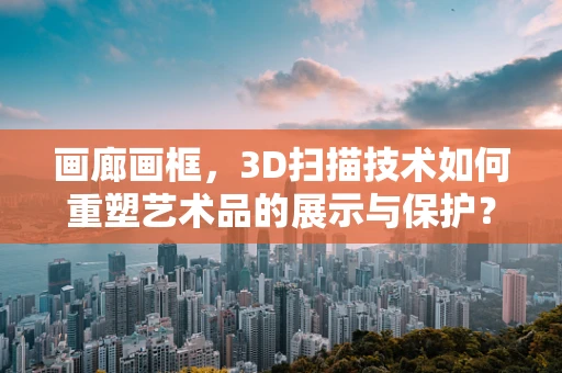 画廊画框，3D扫描技术如何重塑艺术品的展示与保护？