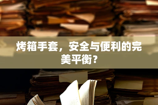 烤箱手套，安全与便利的完美平衡？