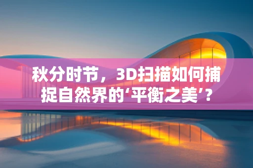 秋分时节，3D扫描如何捕捉自然界的‘平衡之美’？