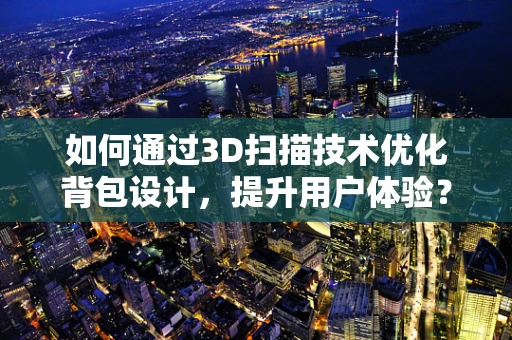 如何通过3D扫描技术优化背包设计，提升用户体验？