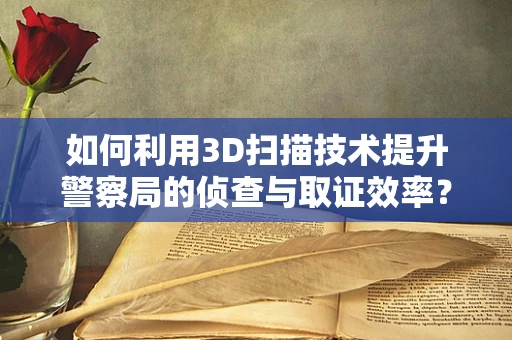 如何利用3D扫描技术提升警察局的侦查与取证效率？