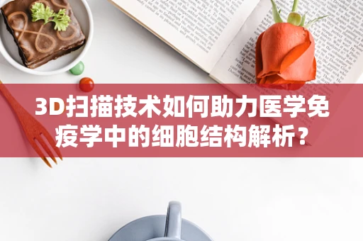 3D扫描技术如何助力医学免疫学中的细胞结构解析？