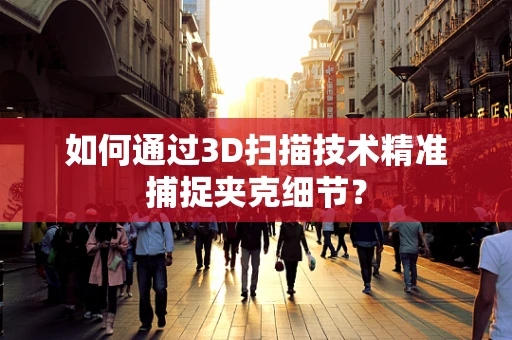 如何通过3D扫描技术精准捕捉夹克细节？