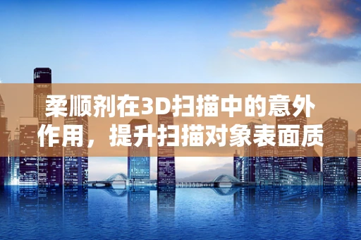 柔顺剂在3D扫描中的意外作用，提升扫描对象表面质量的关键？