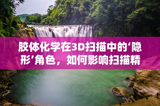 胶体化学在3D扫描中的‘隐形’角色，如何影响扫描精度与稳定性？