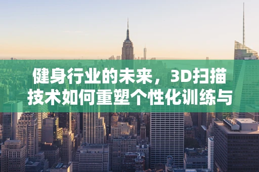 健身行业的未来，3D扫描技术如何重塑个性化训练与康复？