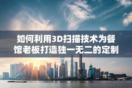 如何利用3D扫描技术为餐馆老板打造独一无二的定制化家具？