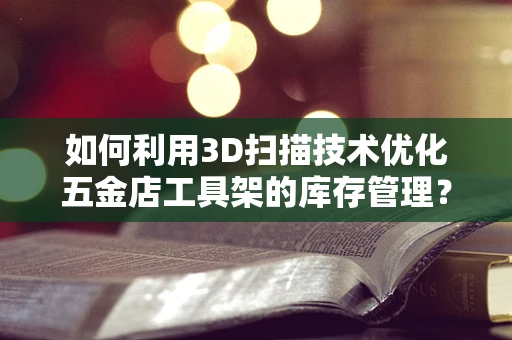 如何利用3D扫描技术优化五金店工具架的库存管理？