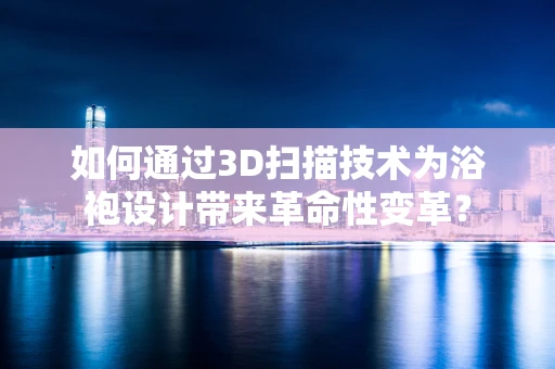 如何通过3D扫描技术为浴袍设计带来革命性变革？