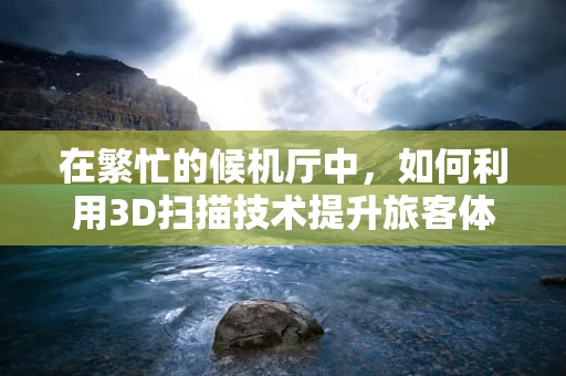 在繁忙的候机厅中，如何利用3D扫描技术提升旅客体验与安全管理？