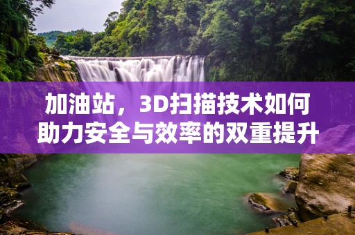 加油站，3D扫描技术如何助力安全与效率的双重提升？