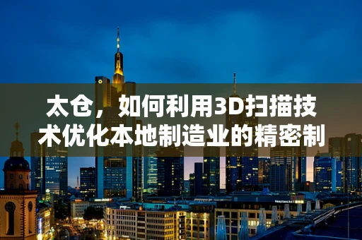 太仓，如何利用3D扫描技术优化本地制造业的精密制造能力？