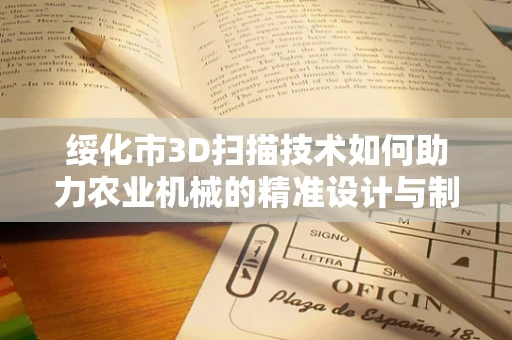 绥化市3D扫描技术如何助力农业机械的精准设计与制造？