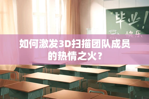如何激发3D扫描团队成员的热情之火？