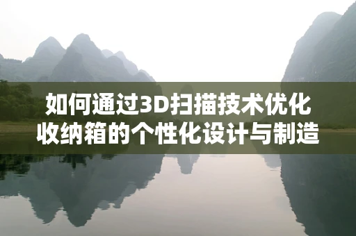 如何通过3D扫描技术优化收纳箱的个性化设计与制造？